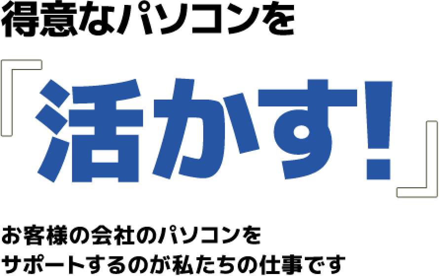 得意なパソコンを「活かす!」お客様の会社のパソコンをサポートするのが私たちの仕事です